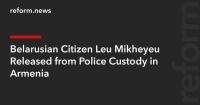 Belarusian Citizen Leu Mikheyeu Released from Police Custody in Armenia