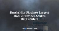 Russia Hits Ukraine’s Largest Mobile Provider, Strikes Data Centers