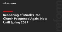Reopening of Minsk’s Red Church Postponed Again, Now Until Spring 2027