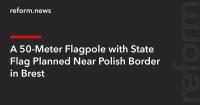A 50-Meter Flagpole with State Flag Planned Near Polish Border in Brest