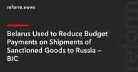 Belarus Used to Reduce Budget Payments on Shipments of Sanctioned Goods to Russia — BIC