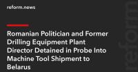 Romanian Politician and Former Drilling Equipment Plant Director Detained in Probe Into Machine Tool Shipment to Belarus