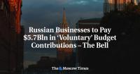 Russian Businesses to Pay $5.7Bln in ‘Voluntary’ Budget Contributions – The Bell