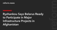 Ryzhankou Says Belarus Ready to Participate in Major Infrastructure Projects in Afghanistan