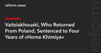 Vaitsiakhouski, Who Returned From Poland, Sentenced to Four Years of “Home Khimiya”