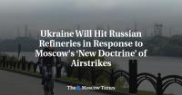 Ukraine Will Hit Russian Refineries in Response to Moscow's ‘New Doctrine’ of Airstrikes