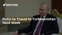Putin to Travel to Turkmenistan Next Week