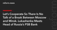 Let’s Cooperate So There Is No Talk of a Break Between Moscow and Minsk. Lukashenka Meets Head of Russia’s PSB Bank