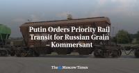 Putin Orders Priority Rail Transit for Russian Grain – Kommersant