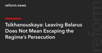 Tsikhanouskaya: Leaving Belarus Does Not Mean Escaping the Regime’s Persecution