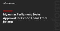 Myanmar Parliament Seeks Approval for Export Loans From Belarus