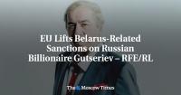 EU Lifts Belarus-Related Sanctions on Russian Billionaire Gutseriev – RFE/RL
