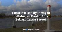 Lithuania Deploys Army to Kaliningrad Border After Belarus-Latvia Breach
