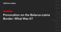 Provocation on the Belarus-Latvia Border: What Was It?