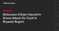 Belarusian Citizen Injured In Drone Attack On Truck In Bryansk Region