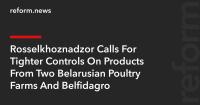 Rosselkhoznadzor Calls For Tighter Controls On Products From Two Belarusian Poultry Farms And Belfidagro