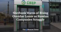 Sberbank Warns of Rising Overdue Loans as Russian Companies Struggle