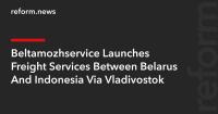 Beltamozhservice Launches Freight Services Between Belarus And Indonesia Via Vladivostok