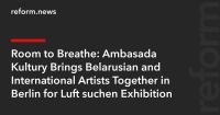 Room to Breathe: Ambasada Kultury Brings Belarusian and International Artists Together in Berlin for Luft suchen Exhibition
