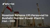 Rosatom Returns 135 Personnel to Bushehr Nuclear Power Plant in Iran - CEO