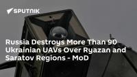 Russia Destroys More Than 90 Ukrainian UAVs Over Ryazan and Saratov Regions - MoD