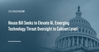 House Bill Seeks to Elevate AI, Emerging Technology Threat Oversight to Cabinet Level