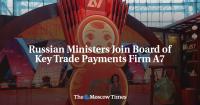 Russian Ministers Join Board of Key Trade Payments Firm A7