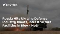 Russia Hits Ukraine Defense Industry Plants, Infrastructure Facilities in Kiev - MoD