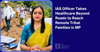 IAS Officer Takes Healthcare Beyond Roads to Reach Remote Tribal Families in MP