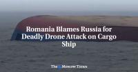 Romania Blames Russia for Deadly Drone Attack on Cargo Ship