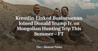 Kremlin-Linked Businessman Joined Donald Trump Jr. on Mongolian Hunting Trip This Summer – FT