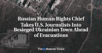 Kremlin Human Rights Chief Takes U.S. Journalists Into Besieged Ukrainian Town Ahead of Evacuations
