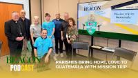Beyond The Beacon podcast 121: Parishes bring hope, love to Guatemala with mission trip