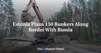Estonia Plans 150 Bunkers Along Border With Russia