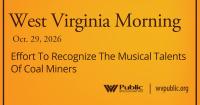 Effort To Recognize The Musical Talents Of Coal Miners, This West Virginia Morning