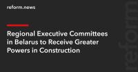 Regional Executive Committees in Belarus to Receive Greater Powers in Construction