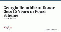 Georgia Republican Donor Gets 15 Years in Ponzi Scheme